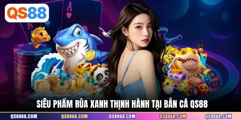 Siêu phẩm Rùa Xanh thịnh hành tại bắn cá QS88